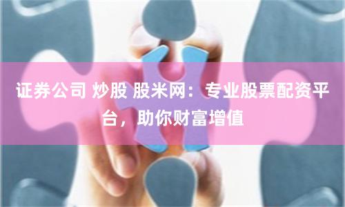 证券公司 炒股 股米网：专业股票配资平台，助你财富增值