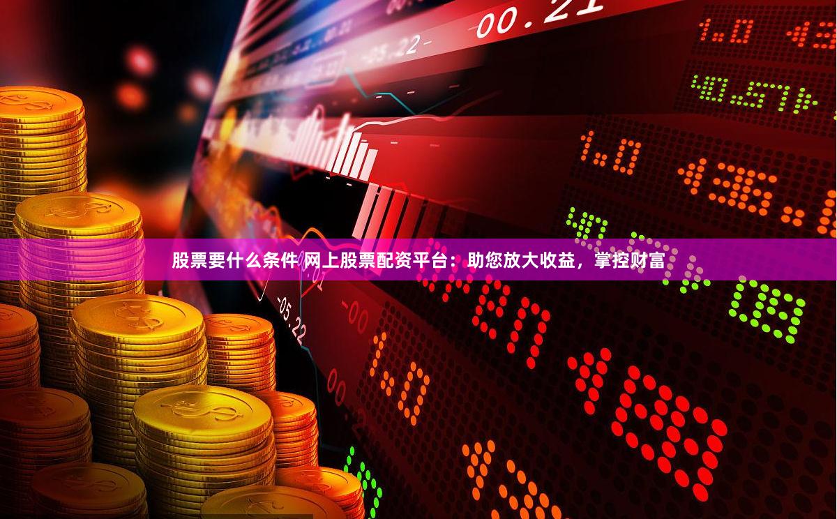 股票要什么条件 网上股票配资平台：助您放大收益，掌控财富