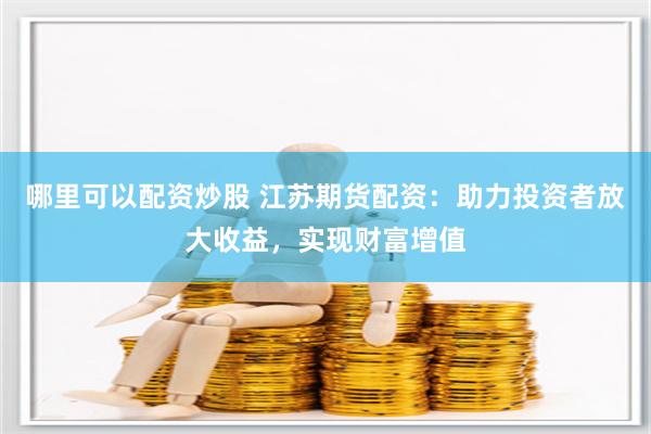 哪里可以配资炒股 江苏期货配资：助力投资者放大收益，实现财富增值