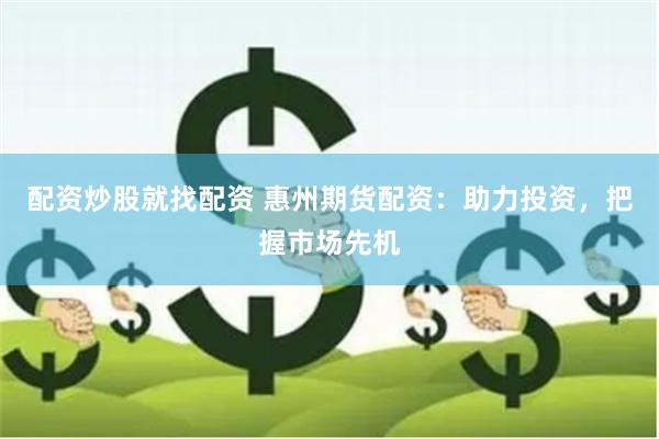 配资炒股就找配资 惠州期货配资：助力投资，把握市场先机