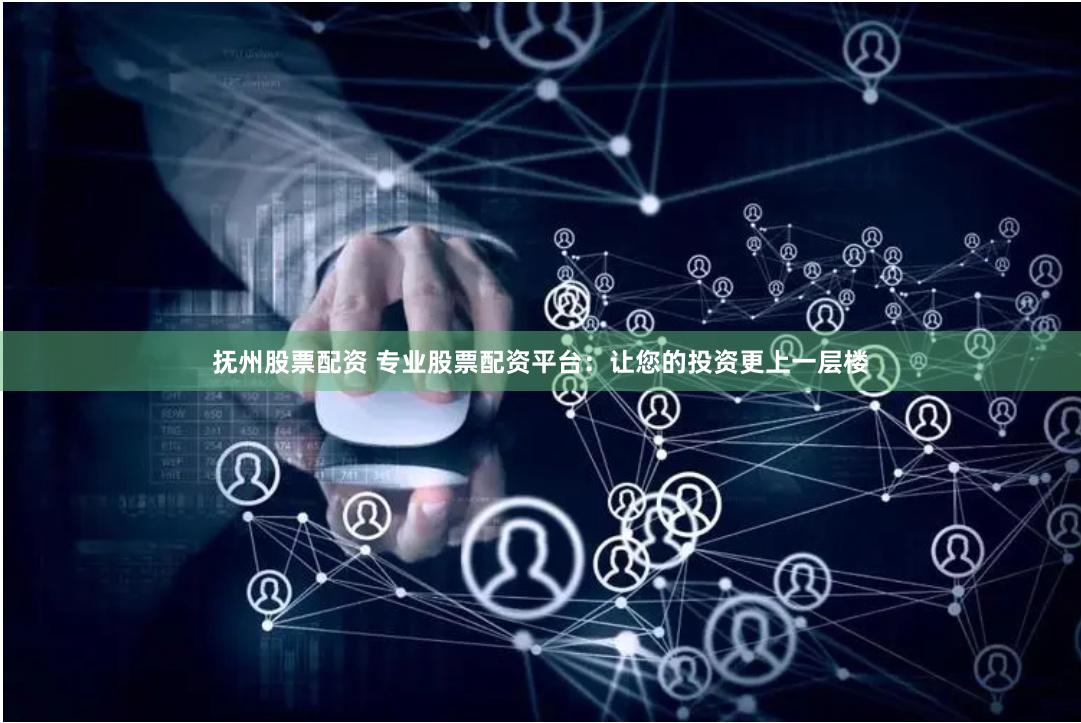 抚州股票配资 专业股票配资平台：让您的投资更上一层楼
