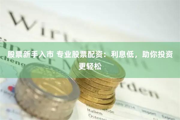 股票新手入市 专业股票配资：利息低，助你投资更轻松