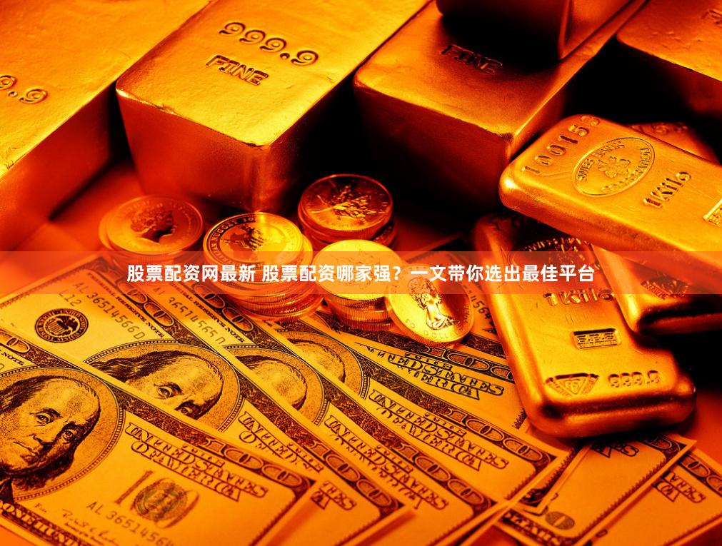 股票配资网最新 股票配资哪家强？一文带你选出最佳平台