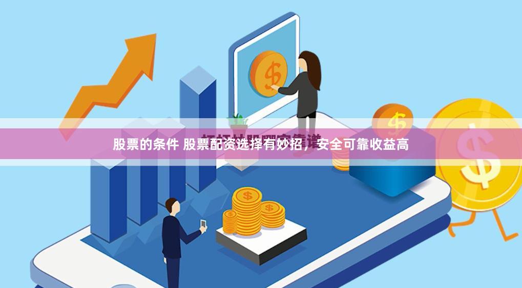 股票的条件 股票配资选择有妙招，安全可靠收益高