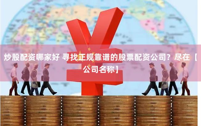 炒股配资哪家好 寻找正规靠谱的股票配资公司？尽在【公司名称】
