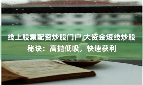 线上股票配资炒股门户 大资金短线炒股秘诀:高抛低吸,快速获利