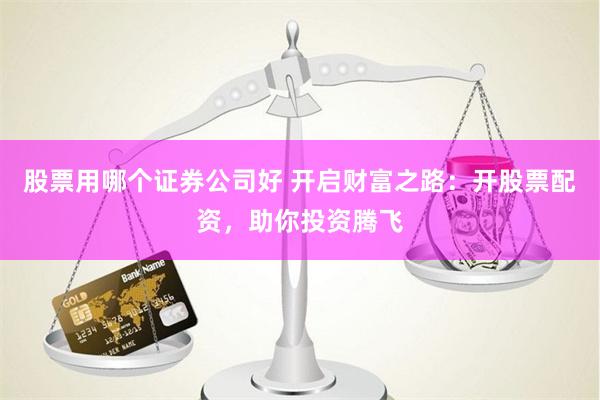 股票用哪个证券公司好 开启财富之路：开股票配资，助你投资腾飞