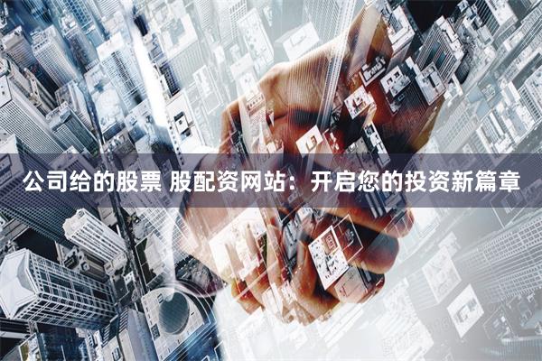 公司给的股票 股配资网站：开启您的投资新篇章