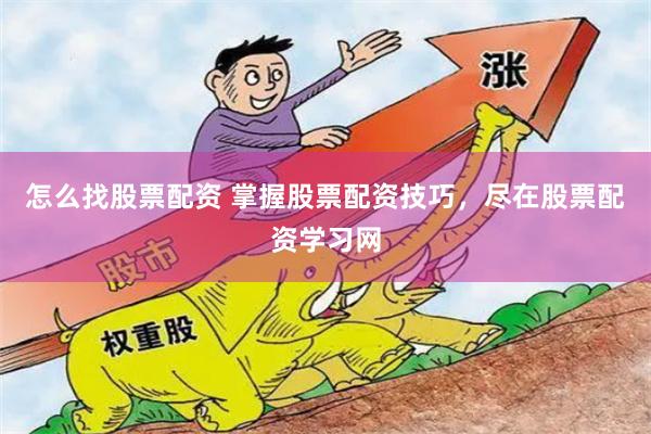 怎么找股票配资 掌握股票配资技巧，尽在股票配资学习网