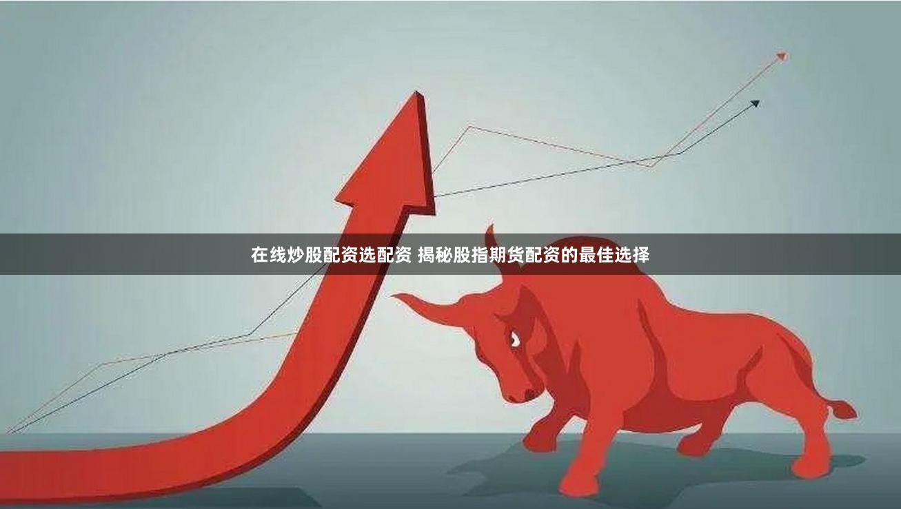 在线炒股配资选配资 揭秘股指期货配资的最佳选择