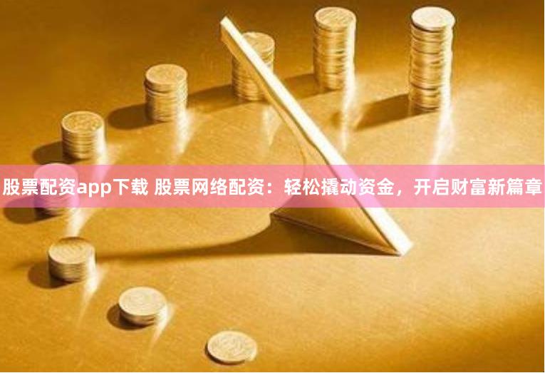 股票配资app下载 股票网络配资：轻松撬动资金，开启财富新篇章