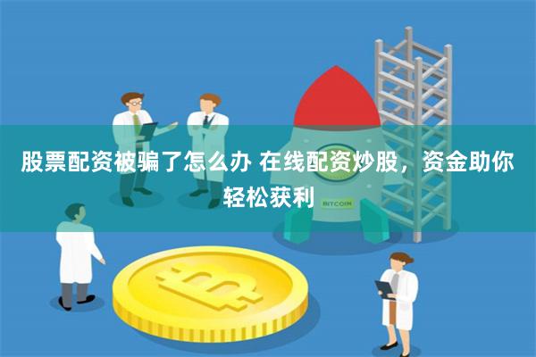 股票配资被骗了怎么办 在线配资炒股，资金助你轻松获利