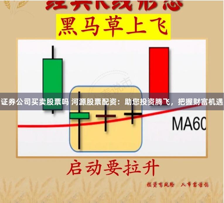 证券公司买卖股票吗 河源股票配资：助您投资腾飞，把握财富机遇