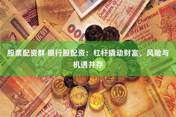股票配资群 银行股配资：杠杆撬动财富，风险与机遇并存