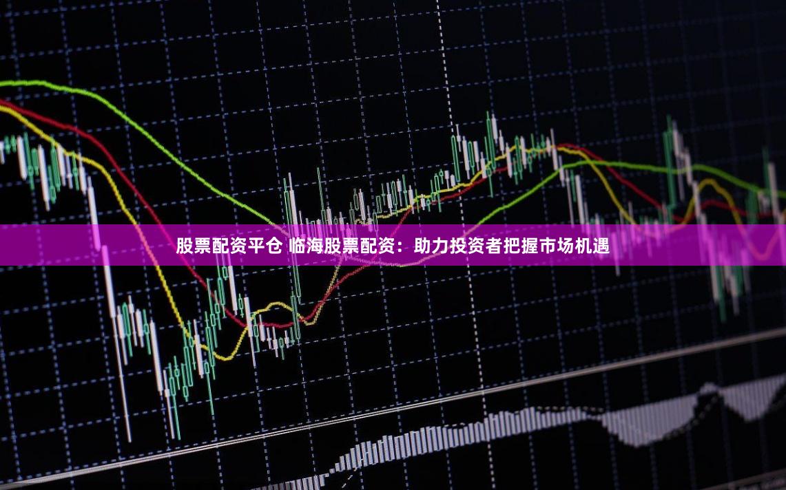 股票配资平仓 临海股票配资：助力投资者把握市场机遇
