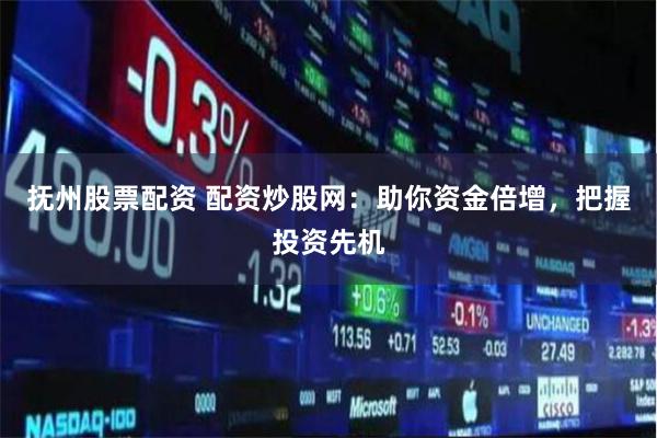 抚州股票配资 配资炒股网：助你资金倍增，把握投资先机