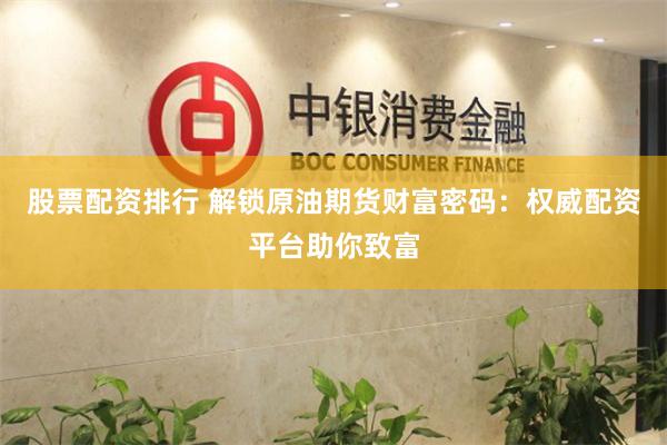 股票配资排行 解锁原油期货财富密码：权威配资平台助你致富