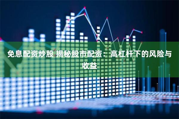 免息配资炒股 揭秘股市配资：高杠杆下的风险与收益