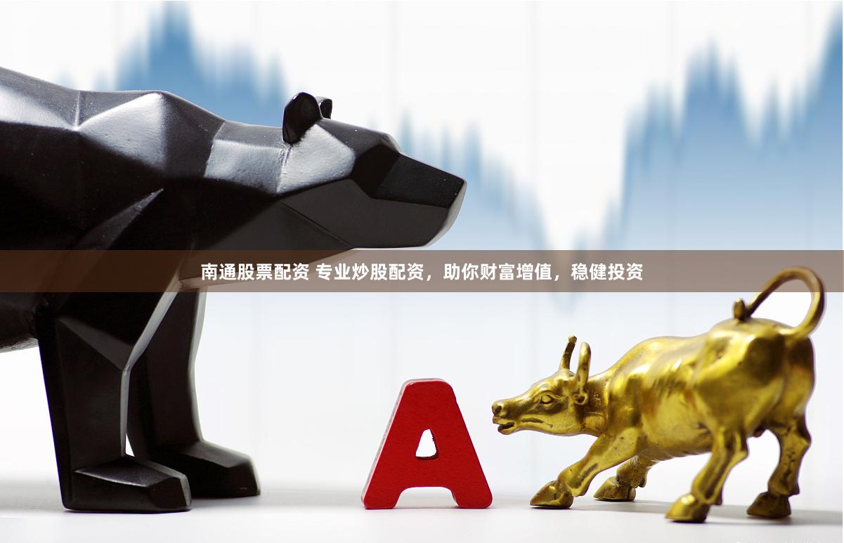 南通股票配资 专业炒股配资，助你财富增值，稳健投资