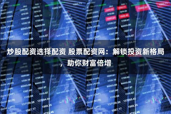 炒股配资选择配资 股票配资网：解锁投资新格局，助你财富倍增