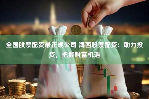 全国股票配资最正规公司 海西股票配资：助力投资，把握财富机遇