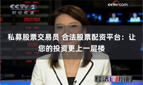 私募股票交易员 合法股票配资平台：让您的投资更上一层楼