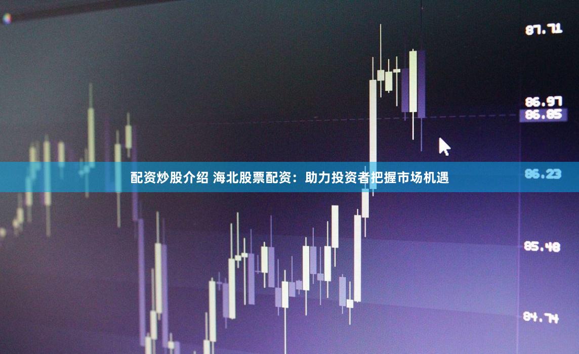 配资炒股介绍 海北股票配资：助力投资者把握市场机遇