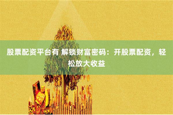 股票配资平台有 解锁财富密码：开股票配资，轻松放大收益