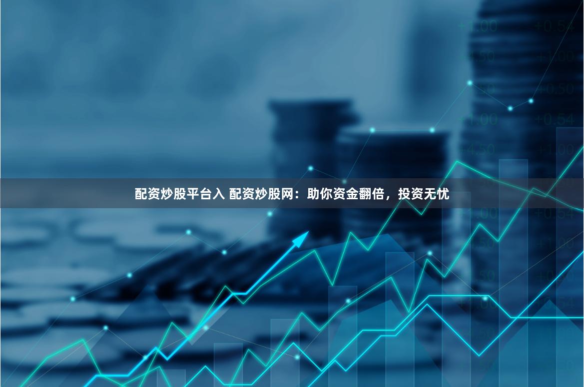 配资炒股平台入 配资炒股网：助你资金翻倍，投资无忧