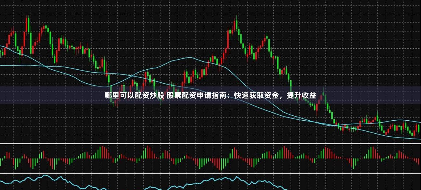 哪里可以配资炒股 股票配资申请指南：快速获取资金，提升收益
