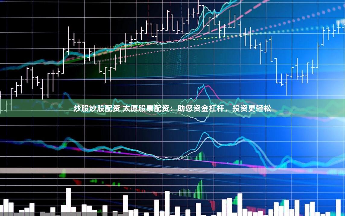炒股炒股配资 太原股票配资：助您资金杠杆，投资更轻松