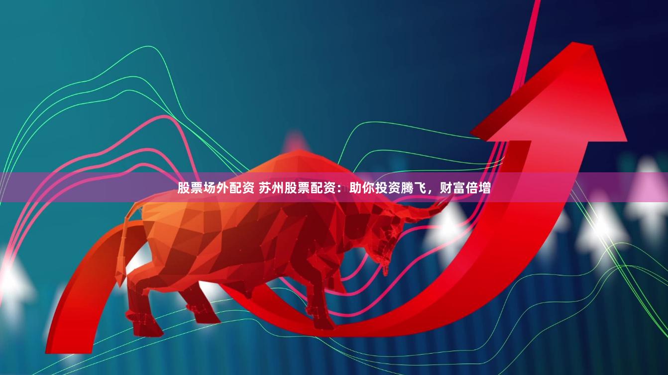 股票场外配资 苏州股票配资：助你投资腾飞，财富倍增