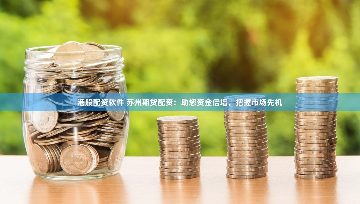 港股配资软件 苏州期货配资：助您资金倍增，把握市场先机