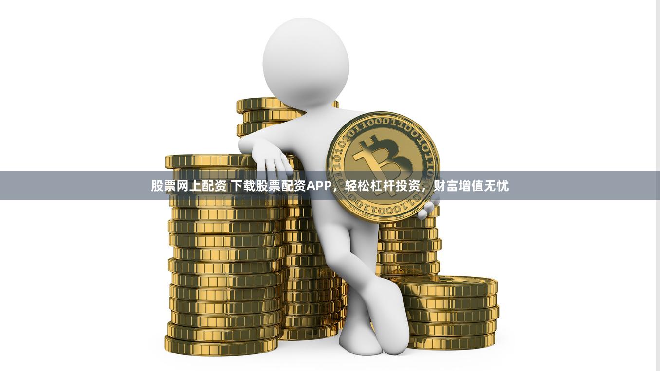 股票网上配资 下载股票配资APP，轻松杠杆投资，财富增值无忧