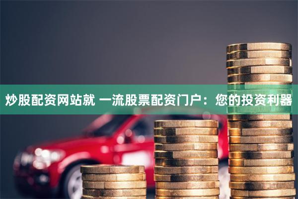 炒股配资网站就 一流股票配资门户：您的投资利器
