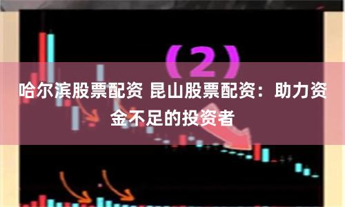 哈尔滨股票配资 昆山股票配资：助力资金不足的投资者