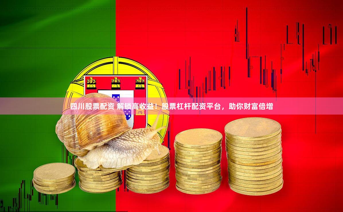 四川股票配资 解锁高收益！股票杠杆配资平台，助你财富倍增