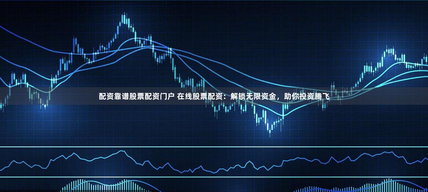 配资靠谱股票配资门户 在线股票配资：解锁无限资金，助你投资腾飞