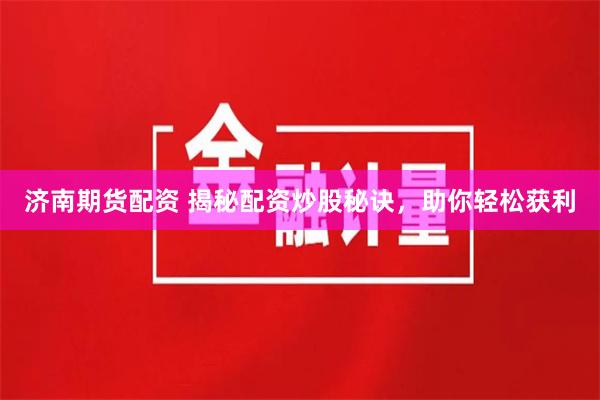 济南期货配资 揭秘配资炒股秘诀，助你轻松获利