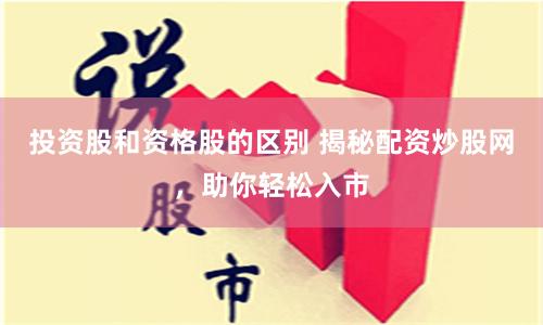 投资股和资格股的区别 揭秘配资炒股网，助你轻松入市