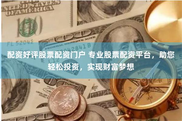 配资好评股票配资门户 专业股票配资平台，助您轻松投资，实现财富梦想