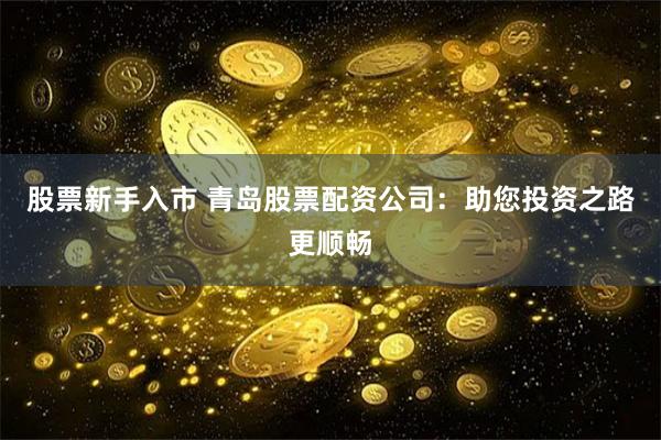 股票新手入市 青岛股票配资公司：助您投资之路更顺畅