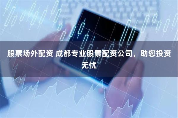 股票场外配资 成都专业股票配资公司，助您投资无忧