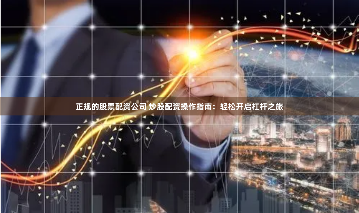 正规的股票配资公司 炒股配资操作指南：轻松开启杠杆之旅