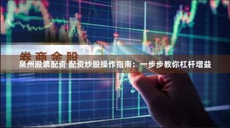 泉州股票配资 配资炒股操作指南：一步步教你杠杆增益