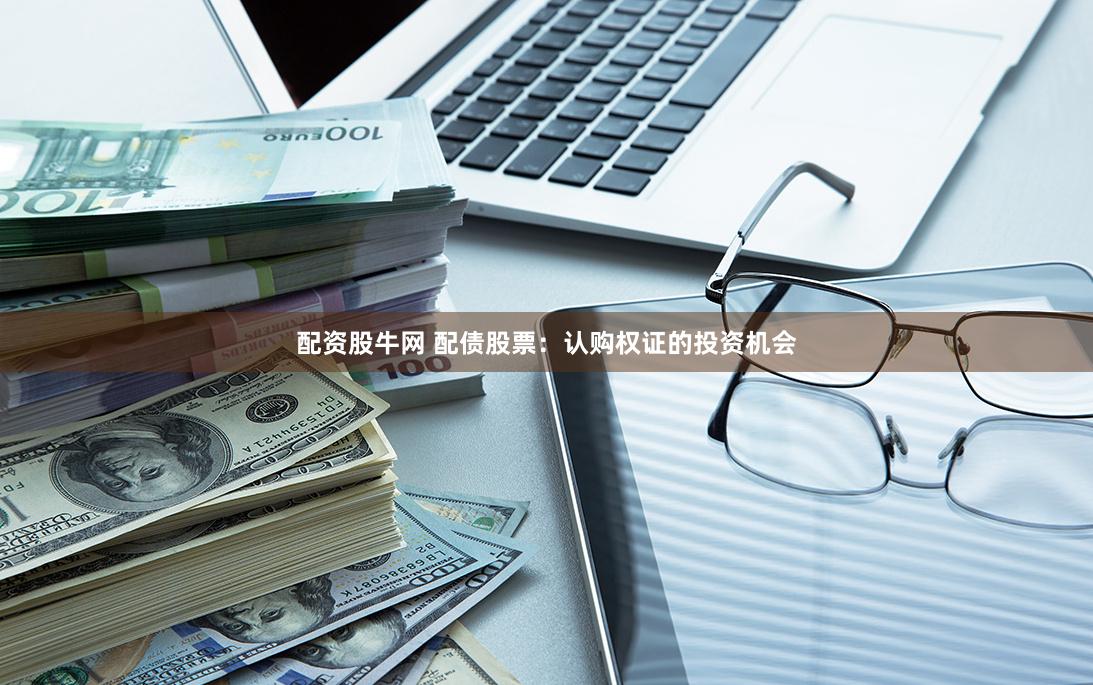 配资股牛网 配债股票：认购权证的投资机会