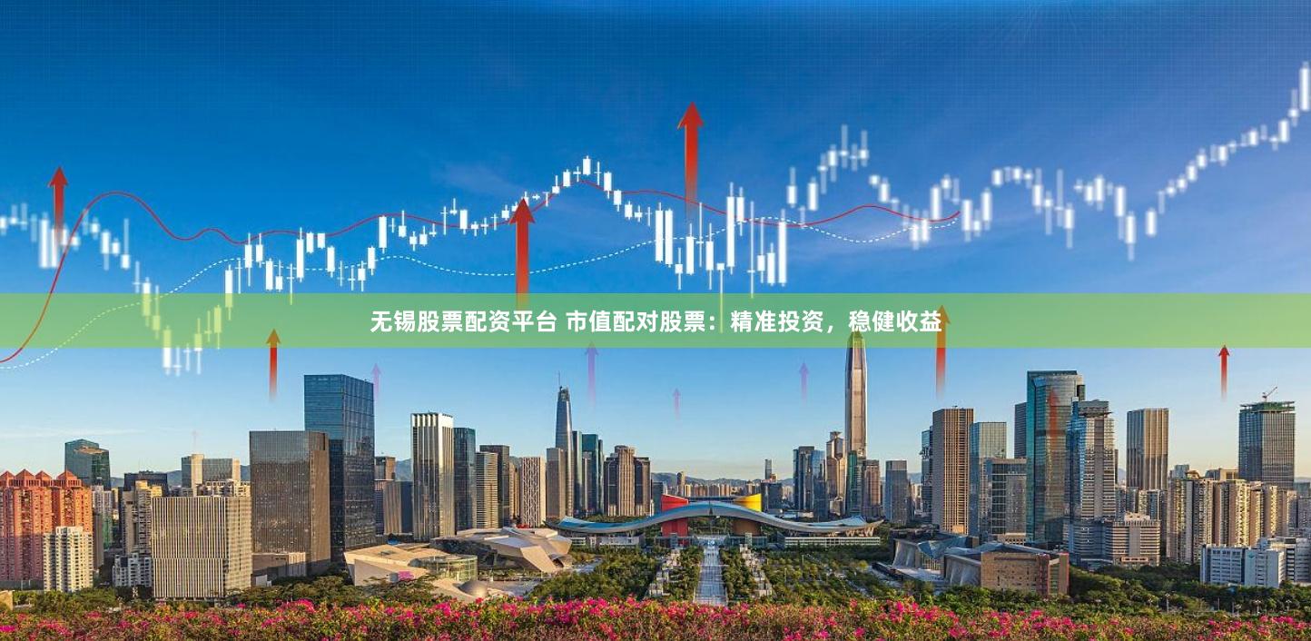 无锡股票配资平台 市值配对股票：精准投资，稳健收益