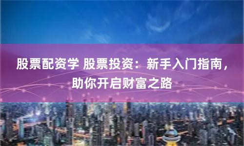股票配资学 股票投资：新手入门指南，助你开启财富之路
