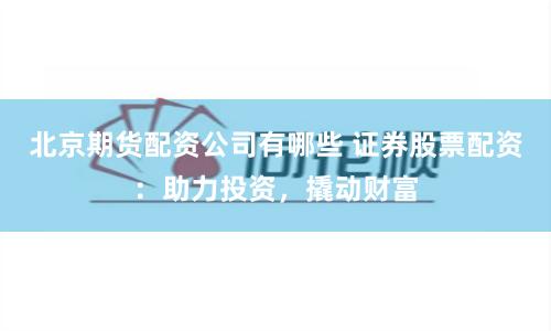 北京期货配资公司有哪些 证券股票配资:助力投资,撬动财富