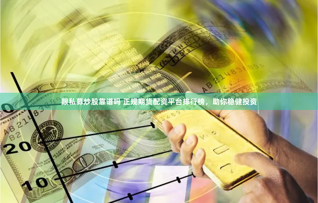 跟私募炒股靠谱吗 正规期货配资平台排行榜，助你稳健投资